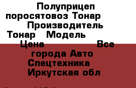 Полуприцеп поросятовоз Тонар 974605 › Производитель ­ Тонар › Модель ­ 974 605 › Цена ­ 2 840 000 - Все города Авто » Спецтехника   . Иркутская обл.